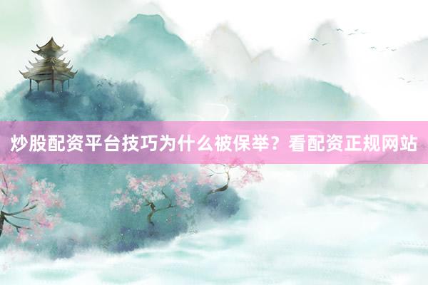 炒股配资平台技巧为什么被保举？看配资正规网站