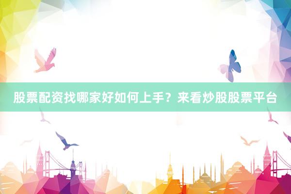 股票配资找哪家好如何上手？来看炒股股票平台