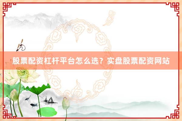 股票配资杠杆平台怎么选？实盘股票配资网站