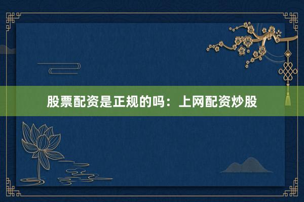 股票配资是正规的吗：上网配资炒股