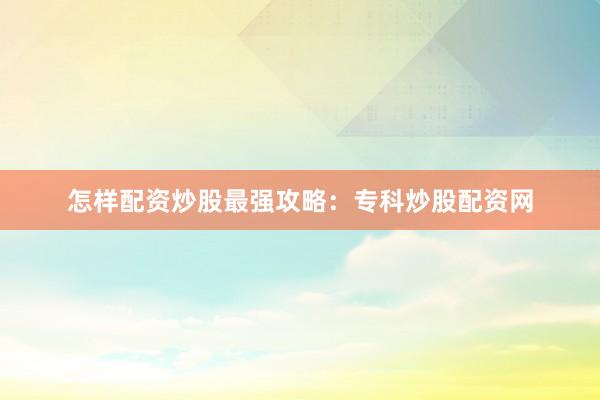 怎样配资炒股最强攻略：专科炒股配资网