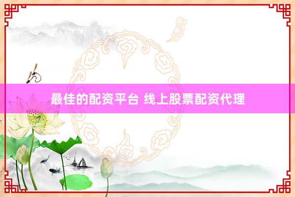 最佳的配资平台 线上股票配资代理