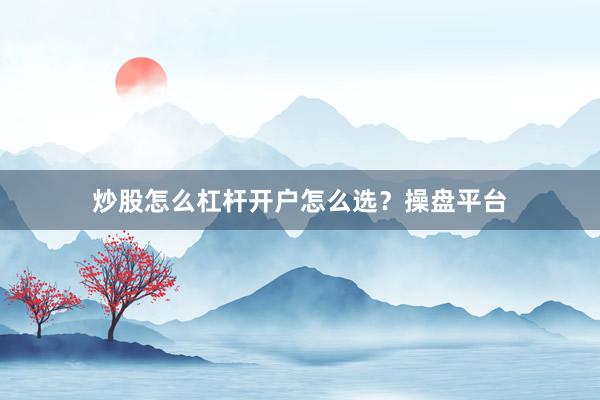 炒股怎么杠杆开户怎么选？操盘平台