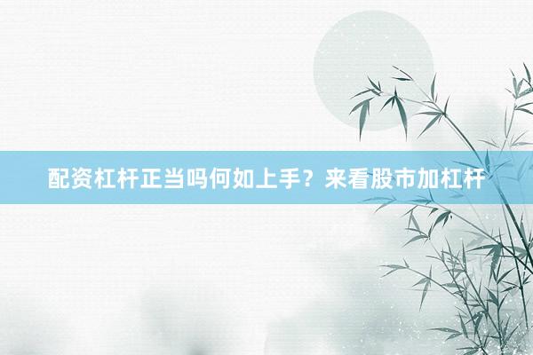 配资杠杆正当吗何如上手？来看股市加杠杆