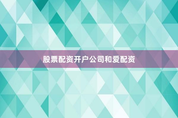 股票配资开户公司和爱配资
