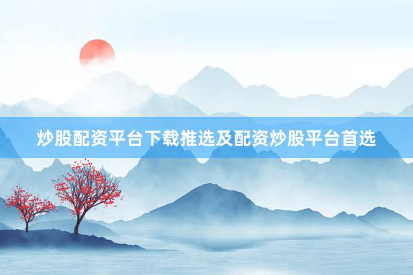 炒股配资平台下载推选及配资炒股平台首选