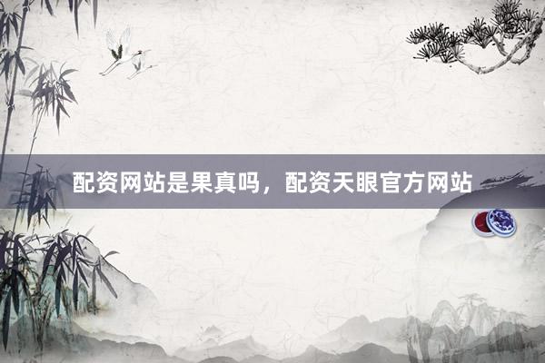 配资网站是果真吗，配资天眼官方网站