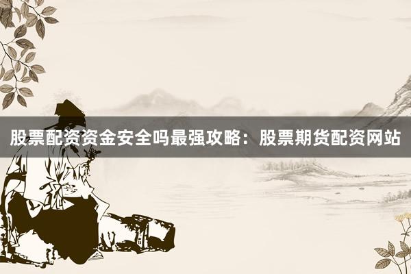 股票配资资金安全吗最强攻略：股票期货配资网站