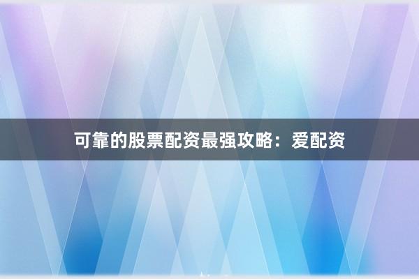 可靠的股票配资最强攻略：爱配资