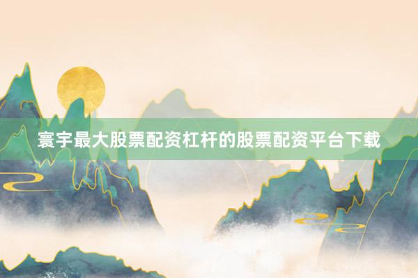 寰宇最大股票配资杠杆的股票配资平台下载