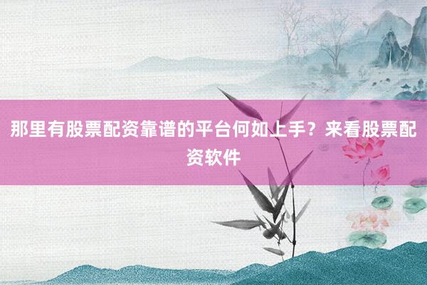 那里有股票配资靠谱的平台何如上手？来看股票配资软件