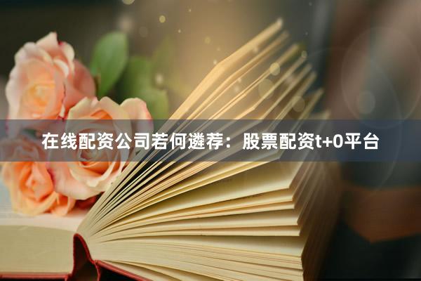 在线配资公司若何遴荐：股票配资t+0平台