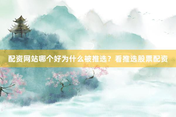 配资网站哪个好为什么被推选？看推选股票配资