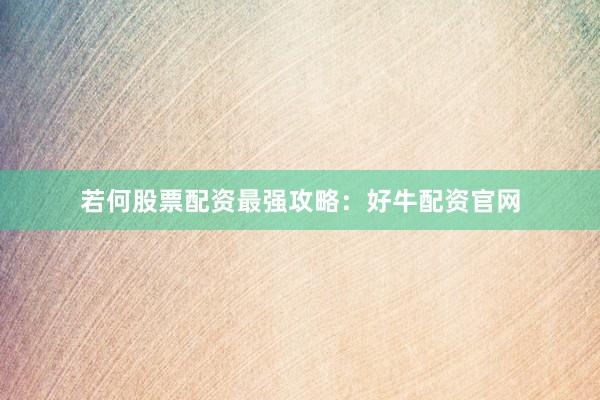 若何股票配资最强攻略：好牛配资官网
