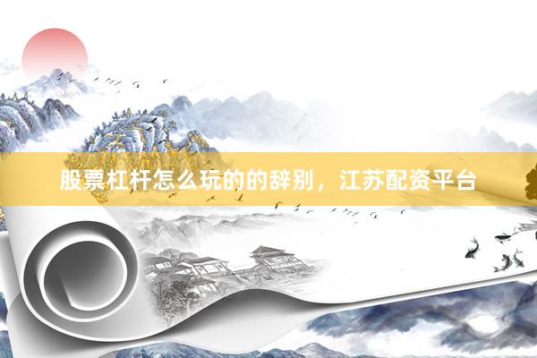 股票杠杆怎么玩的的辞别，江苏配资平台