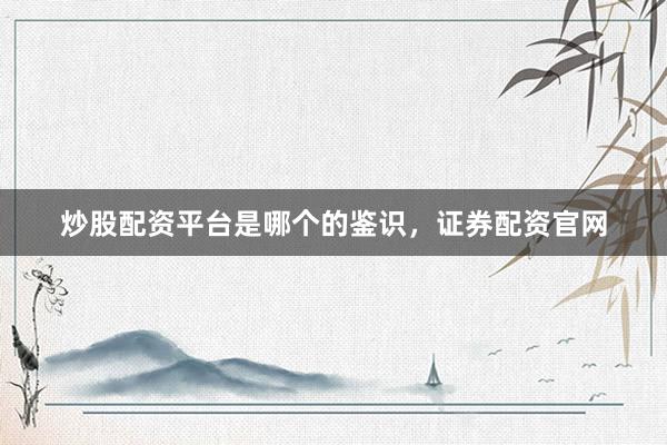 炒股配资平台是哪个的鉴识，证券配资官网