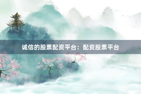诚信的股票配资平台：配资股票平台