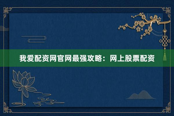 我爱配资网官网最强攻略：网上股票配资