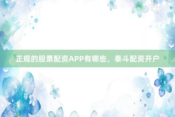 正规的股票配资APP有哪些，泰斗配资开户
