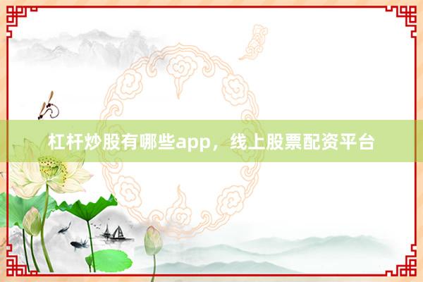 杠杆炒股有哪些app，线上股票配资平台