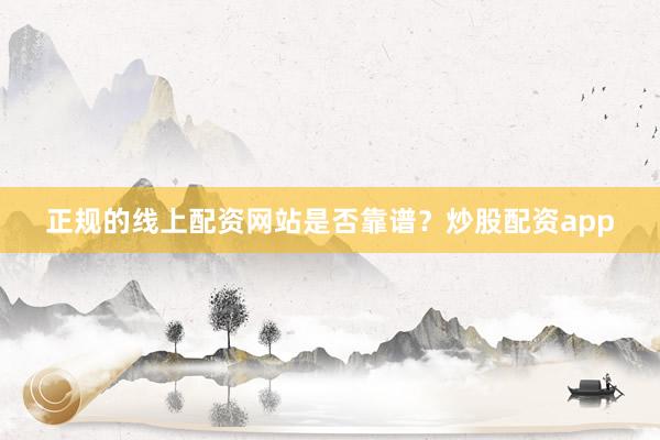 正规的线上配资网站是否靠谱？炒股配资app