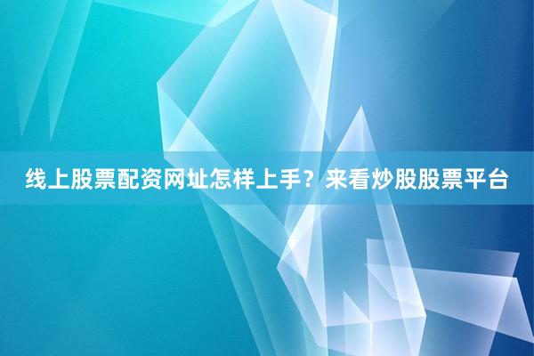 线上股票配资网址怎样上手？来看炒股股票平台