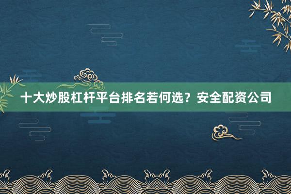 十大炒股杠杆平台排名若何选？安全配资公司