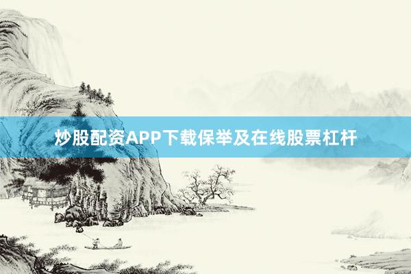 炒股配资APP下载保举及在线股票杠杆