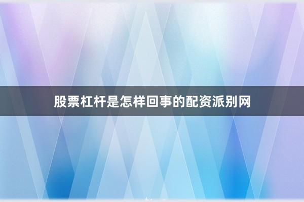 股票杠杆是怎样回事的配资派别网