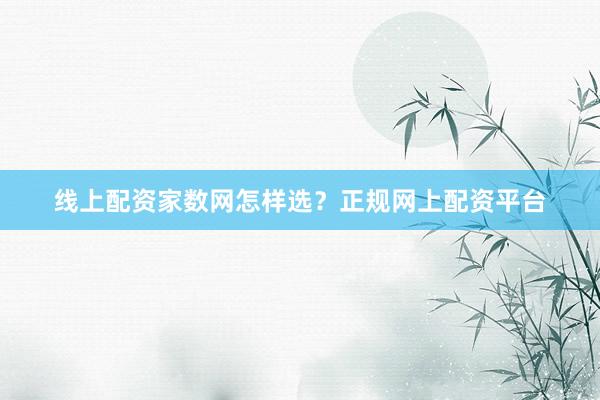 线上配资家数网怎样选？正规网上配资平台