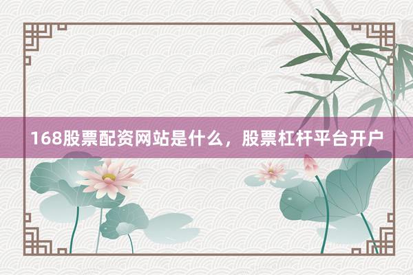 168股票配资网站是什么，股票杠杆平台开户