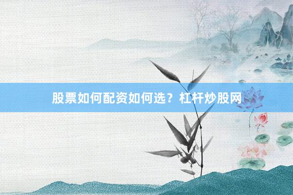 股票如何配资如何选？杠杆炒股网