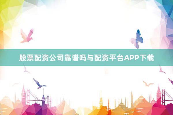 股票配资公司靠谱吗与配资平台APP下载