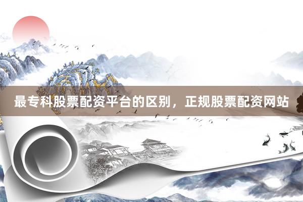 最专科股票配资平台的区别，正规股票配资网站