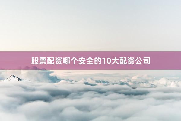 股票配资哪个安全的10大配资公司
