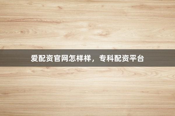 爱配资官网怎样样，专科配资平台