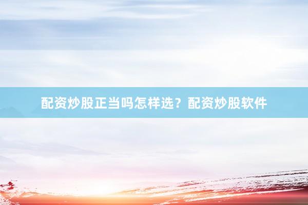 配资炒股正当吗怎样选？配资炒股软件