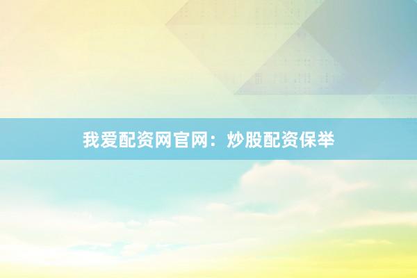 我爱配资网官网：炒股配资保举