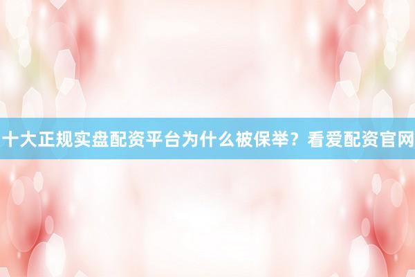 十大正规实盘配资平台为什么被保举？看爱配资官网