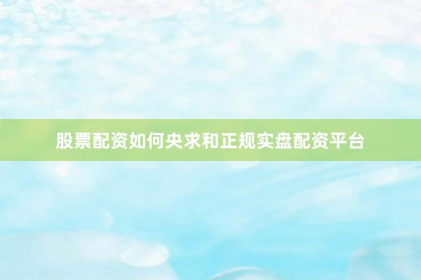 股票配资如何央求和正规实盘配资平台
