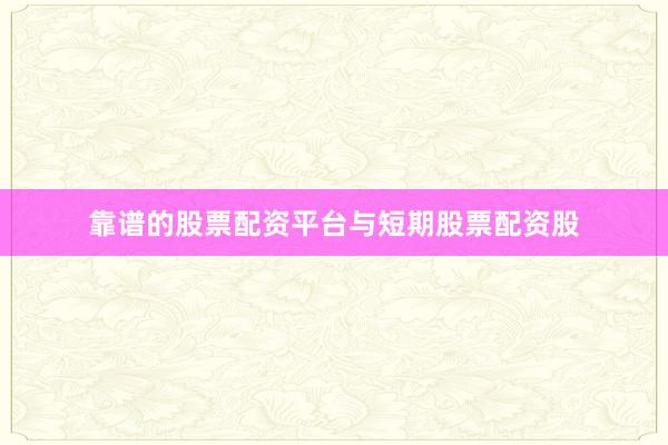靠谱的股票配资平台与短期股票配资股