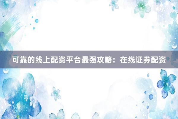 可靠的线上配资平台最强攻略：在线证券配资