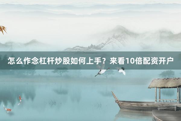 怎么作念杠杆炒股如何上手？来看10倍配资开户