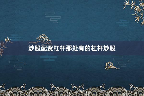 炒股配资杠杆那处有的杠杆炒股