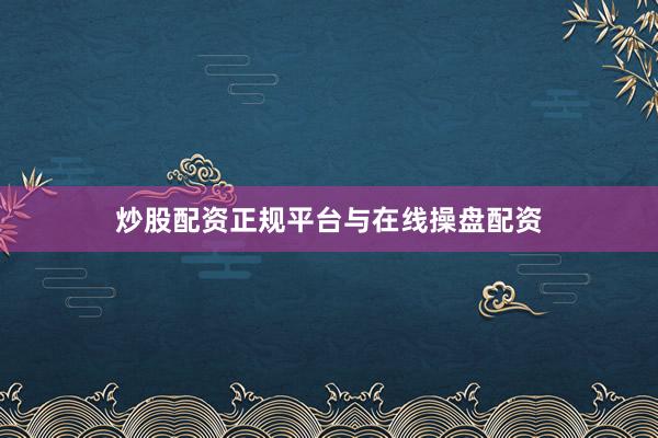 炒股配资正规平台与在线操盘配资