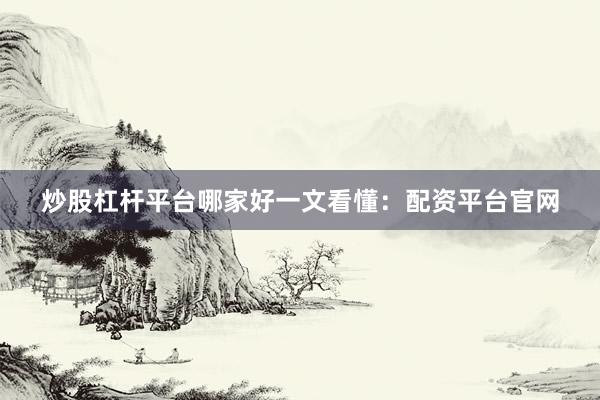 炒股杠杆平台哪家好一文看懂：配资平台官网
