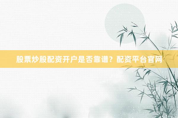 股票炒股配资开户是否靠谱？配资平台官网