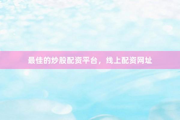 最佳的炒股配资平台，线上配资网址