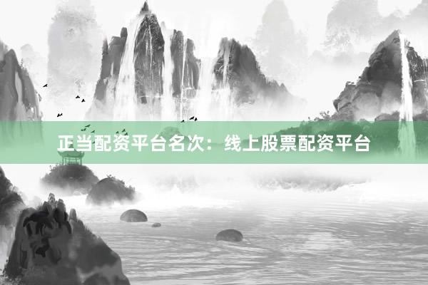 正当配资平台名次：线上股票配资平台