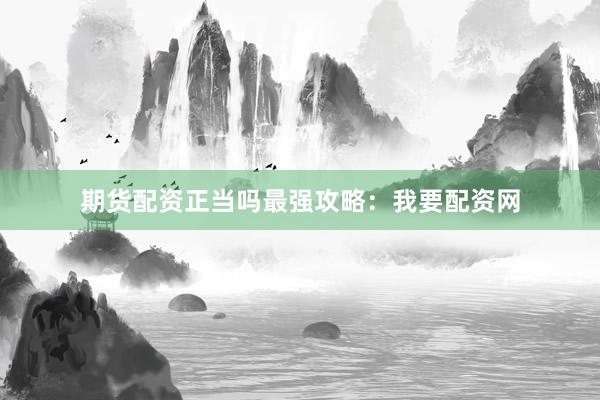 期货配资正当吗最强攻略：我要配资网